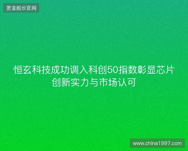 恒玄科技成功调入科创50指数彰显芯片创新实力与市场认可