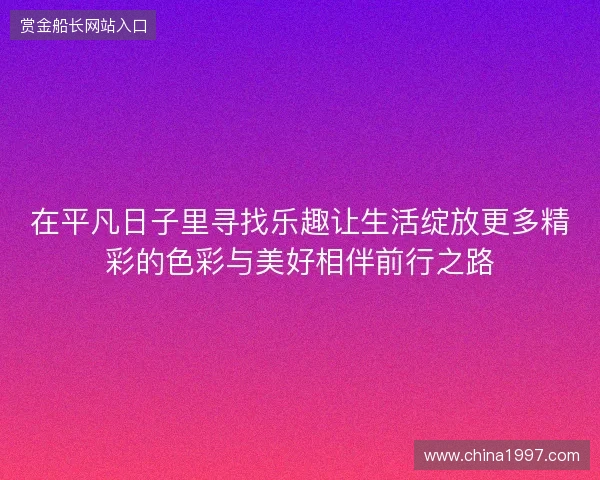在平凡日子里寻找乐趣让生活绽放更多精彩的色彩与美好相伴前行之路