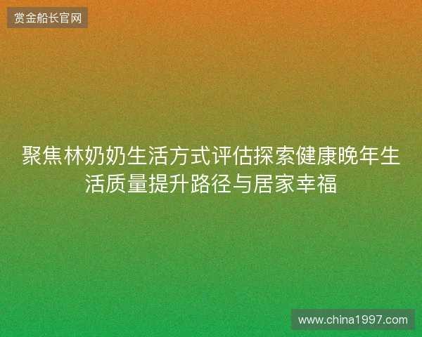 聚焦林奶奶生活方式评估探索健康晚年生活质量提升路径与居家幸福